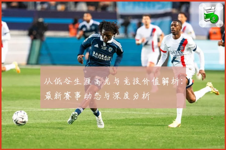 从低谷生涯高光与竞技价值解析：最新赛事动态与深度分析