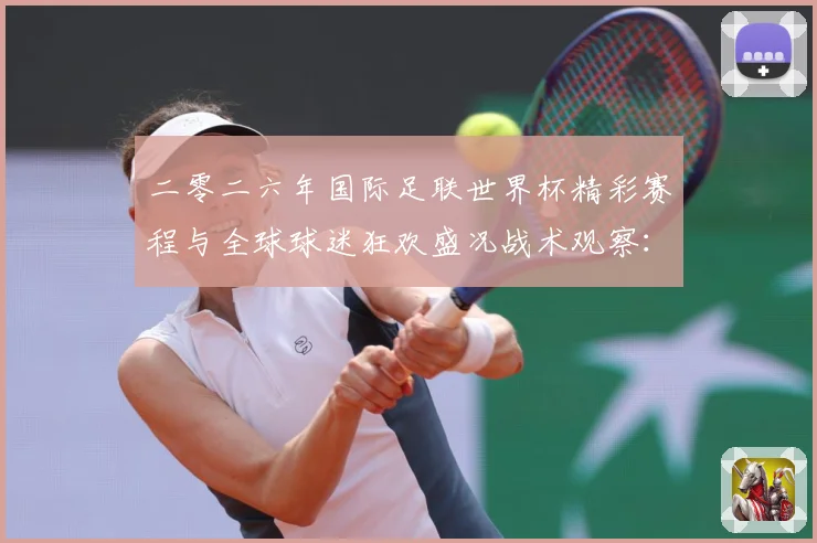 二零二六年国际足联世界杯精彩赛程与全球球迷狂欢盛况战术观察：最新赛事动态与深度分析