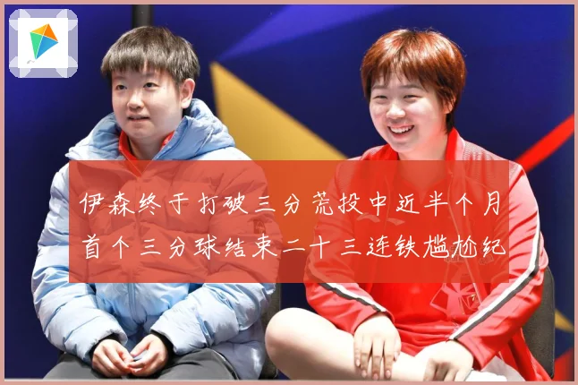 伊森终于打破三分荒投中近半个月首个三分球结束二十三连铁尴尬纪成长观察：最新赛事动态与深度分析