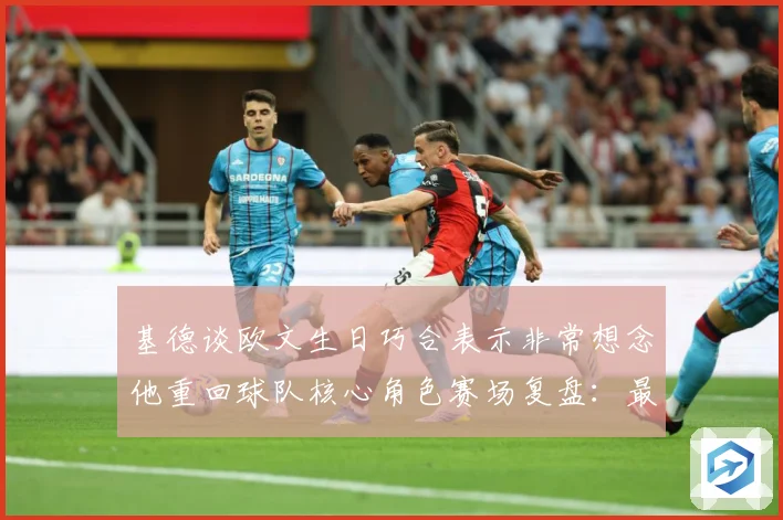 基德谈欧文生日巧合表示非常想念他重回球队核心角色赛场复盘：最新赛事动态与深度分析