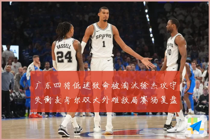 广东四将低迷致命被淘汰徐杰攻守失衡麦考尔双大外难救局赛场复盘：最新赛事动态与深度分析