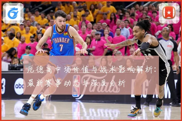 厄德高中场价值与战术影响解析：最新赛事动态与深度分析