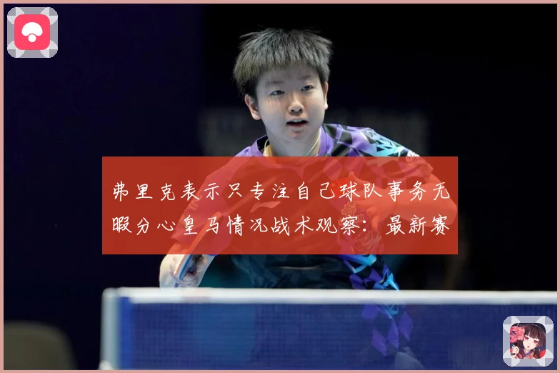 弗里克表示只专注自己球队事务无暇分心皇马情况战术观察：最新赛事动态与深度分析