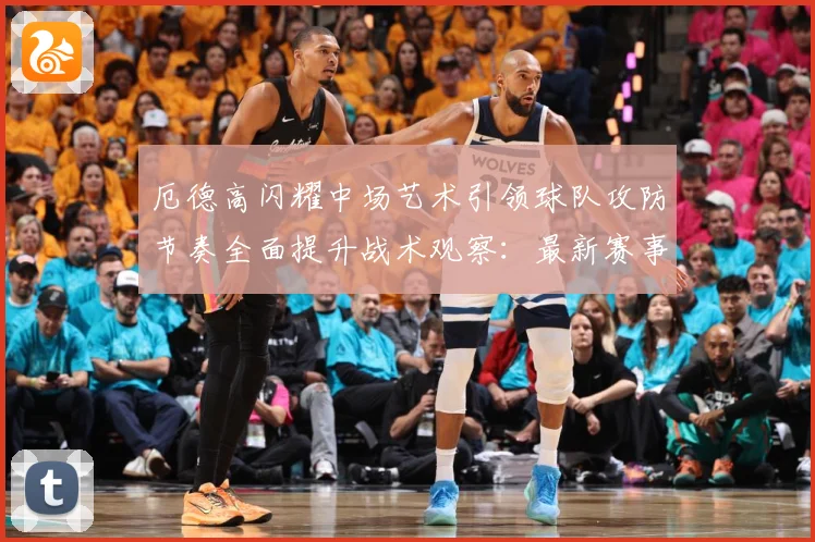 厄德高闪耀中场艺术引领球队攻防节奏全面提升战术观察：最新赛事动态与深度分析