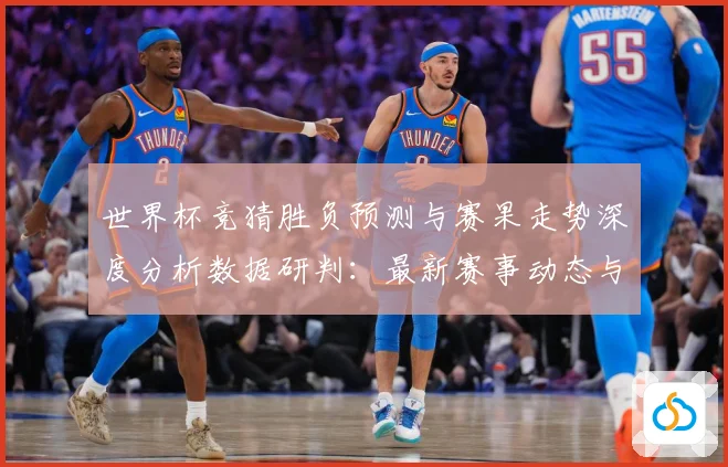 世界杯竞猜胜负预测与赛果走势深度分析数据研判：最新赛事动态与深度分析
