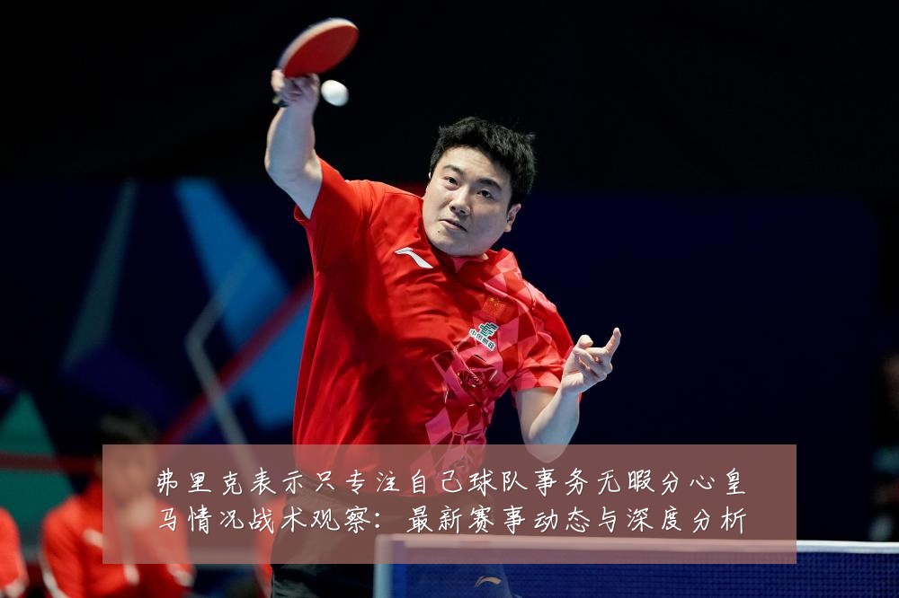 弗里克表示只专注自己球队事务无暇分心皇马情况战术观察:最新赛事动态与深度分析
