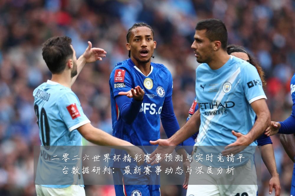 二零二六世界杯精彩赛事预测与实时竞猜平台数据研判:最新赛事动态与深度分析