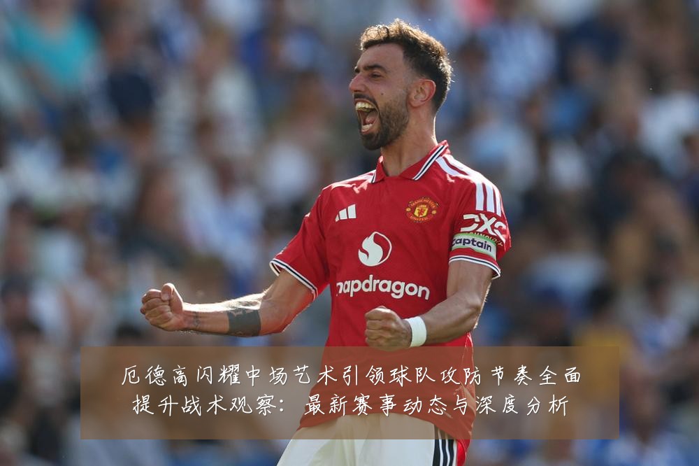 厄德高闪耀中场艺术引领球队攻防节奏全面提升战术观察：最新赛事动态与深度分析
