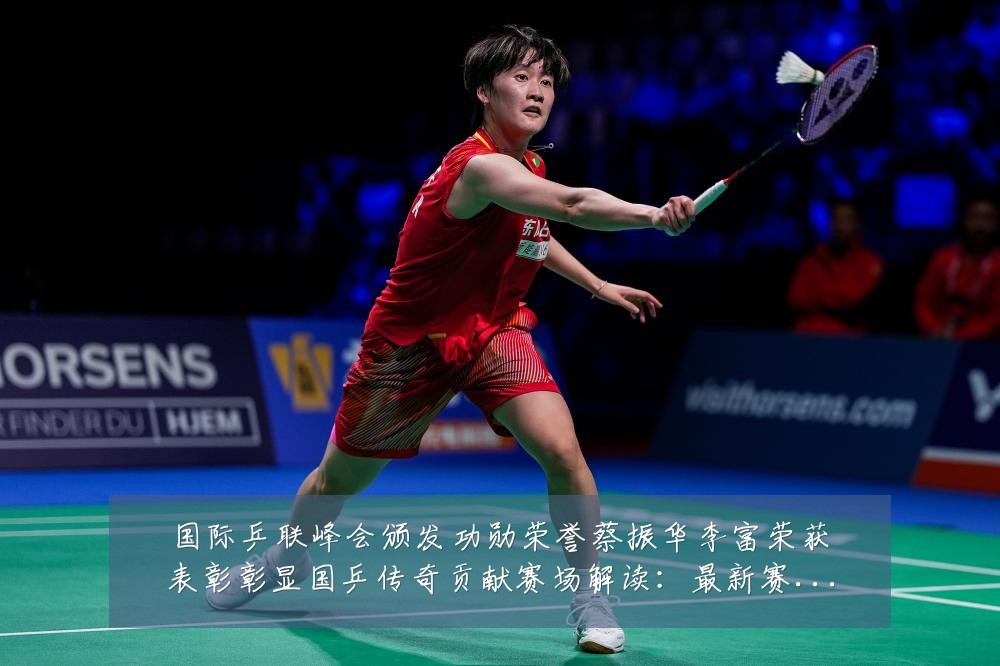 国际乒联峰会颁发功勋荣誉蔡振华李富荣获表彰彰显国乒传奇贡献赛场解读：最新赛事动态与深度分析