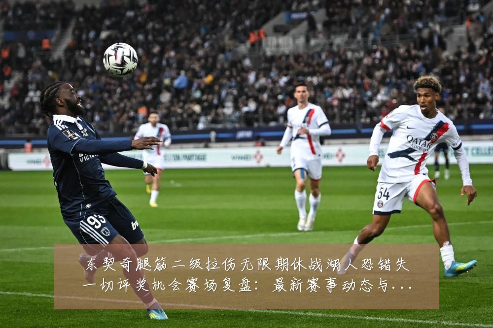 东契奇腿筋二级拉伤无限期休战湖人恐错失一切评奖机会赛场复盘：最新赛事动态与深度分析