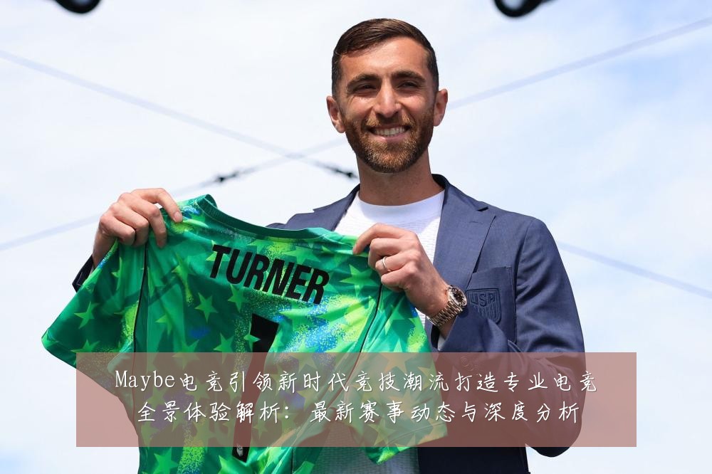 Maybe电竞引领新时代竞技潮流打造专业电竞全景体验解析:最新赛事动态与深度分析