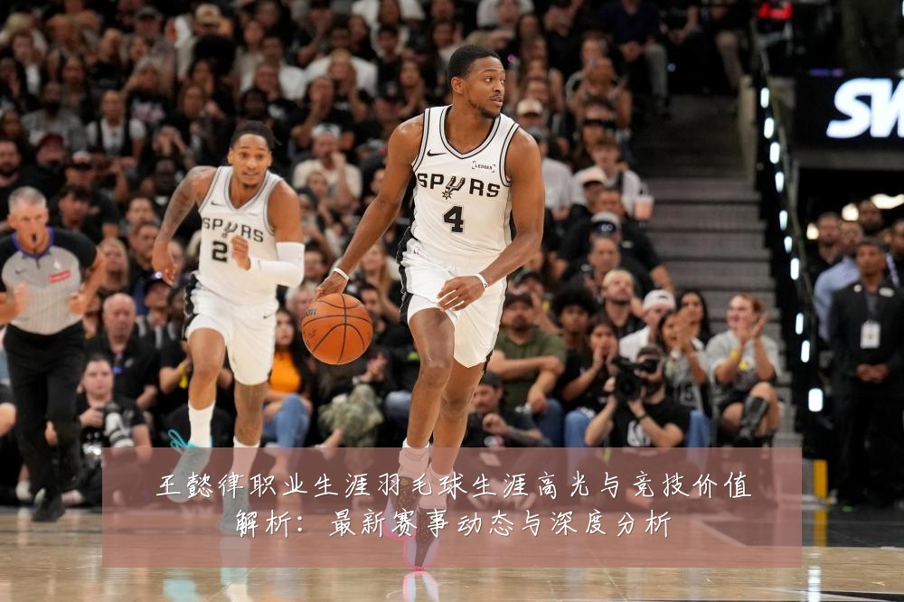 王懿律职业生涯羽毛球生涯高光与竞技价值解析：最新赛事动态与深度分析