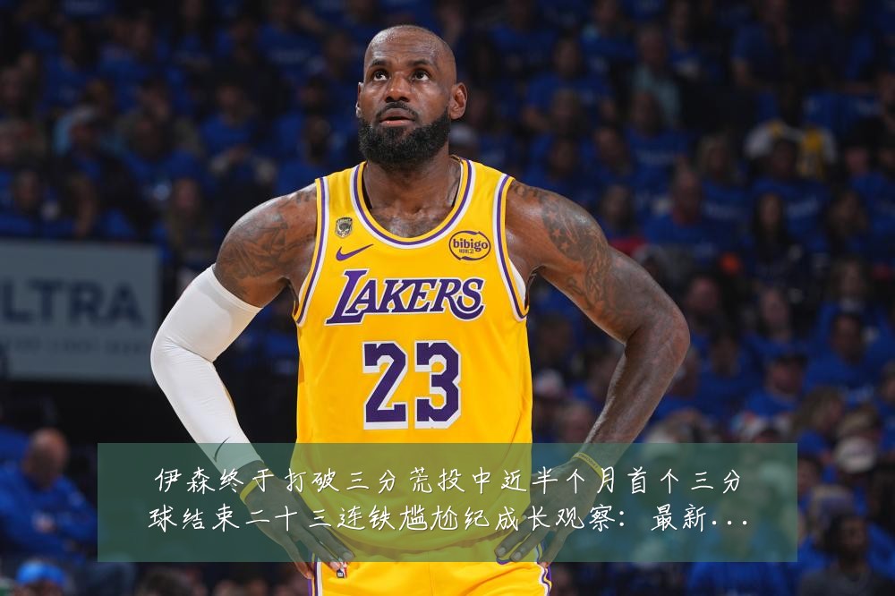 伊森终于打破三分荒投中近半个月首个三分球结束二十三连铁尴尬纪成长观察：最新赛事动态与深度分析
