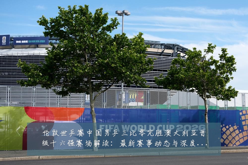 伦敦世乒赛中国男乒三比零完胜澳大利亚晋级十六强赛场解读：最新赛事动态与深度分析